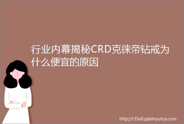 行业内幕揭秘CRD克徕帝钻戒为什么便宜的原因