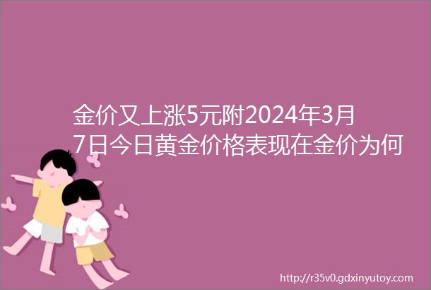 金价又上涨5元附2024年3月7日今日黄金价格表现在金价为何再创新高