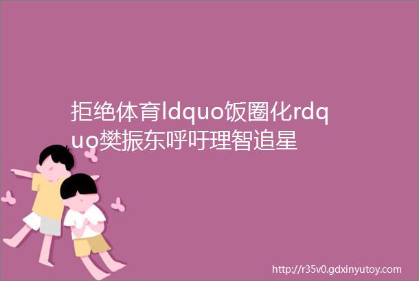 拒绝体育ldquo饭圈化rdquo樊振东呼吁理智追星