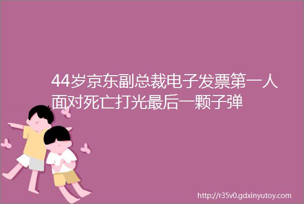 44岁京东副总裁电子发票第一人面对死亡打光最后一颗子弹