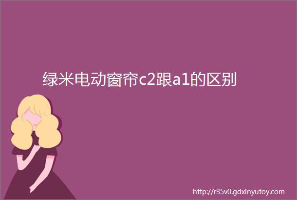 绿米电动窗帘c2跟a1的区别