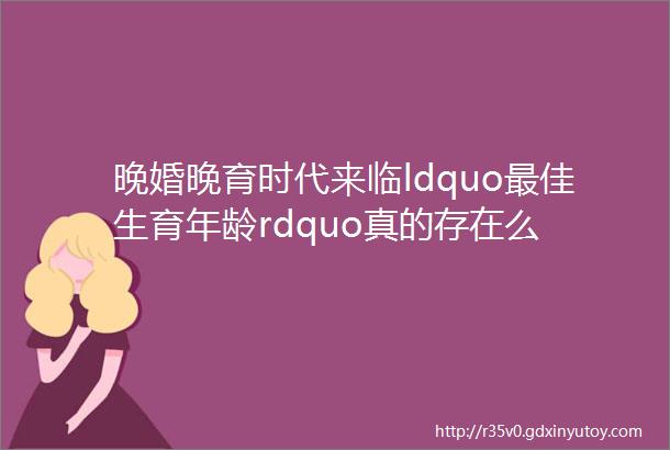 晚婚晚育时代来临ldquo最佳生育年龄rdquo真的存在么