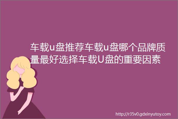 车载u盘推荐车载u盘哪个品牌质量最好选择车载U盘的重要因素