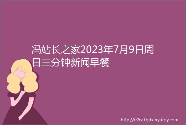 冯站长之家2023年7月9日周日三分钟新闻早餐