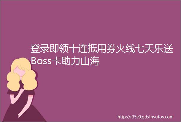 登录即领十连抵用券火线七天乐送Boss卡助力山海