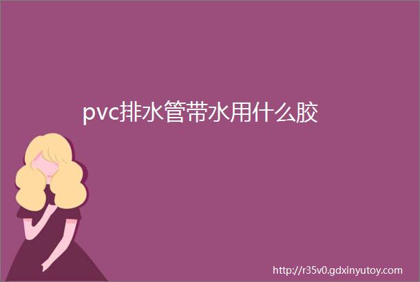 pvc排水管带水用什么胶