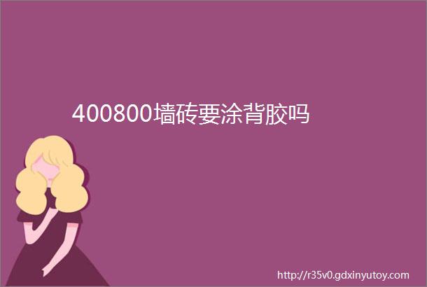 400800墙砖要涂背胶吗