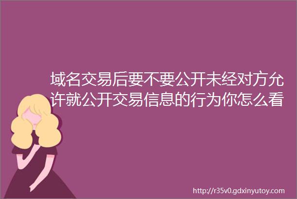 域名交易后要不要公开未经对方允许就公开交易信息的行为你怎么看