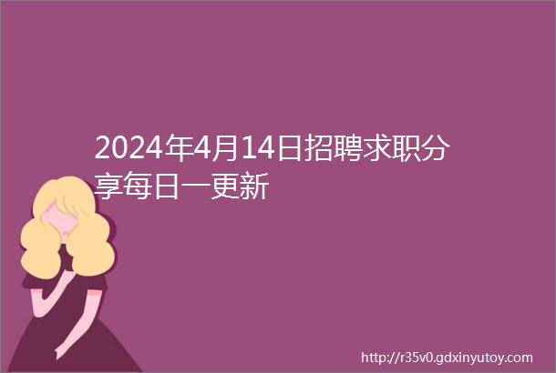 2024年4月14日招聘求职分享每日一更新