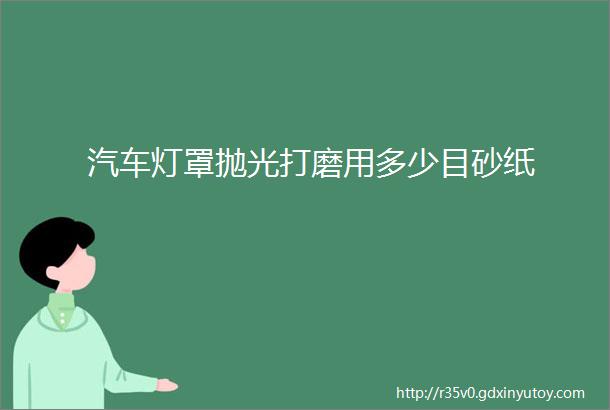 汽车灯罩抛光打磨用多少目砂纸