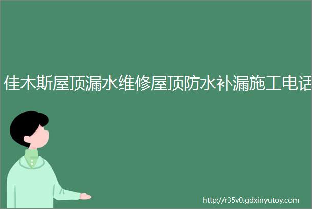 佳木斯屋顶漏水维修屋顶防水补漏施工电话