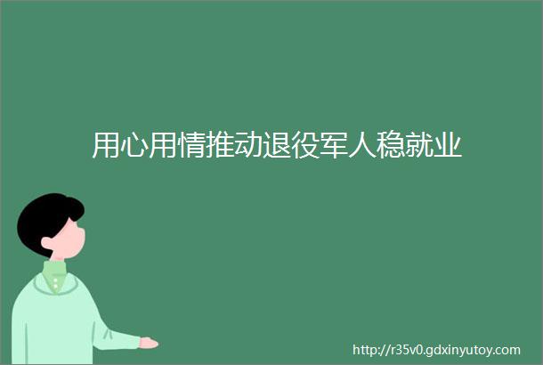 用心用情推动退役军人稳就业