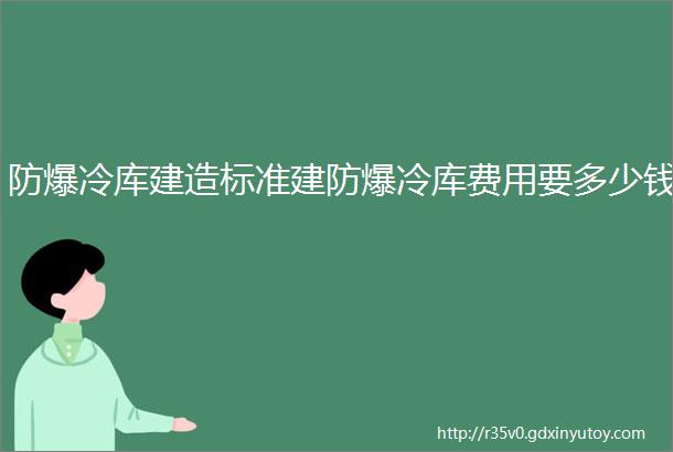 防爆冷库建造标准建防爆冷库费用要多少钱