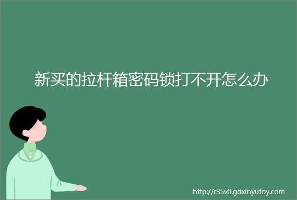 新买的拉杆箱密码锁打不开怎么办