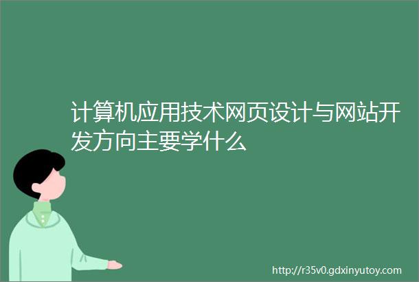 计算机应用技术网页设计与网站开发方向主要学什么