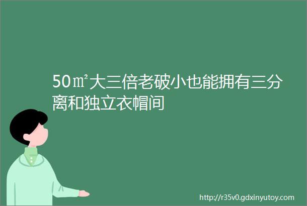 50㎡大三倍老破小也能拥有三分离和独立衣帽间