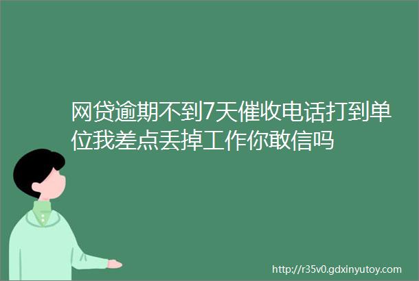 网贷逾期不到7天催收电话打到单位我差点丢掉工作你敢信吗