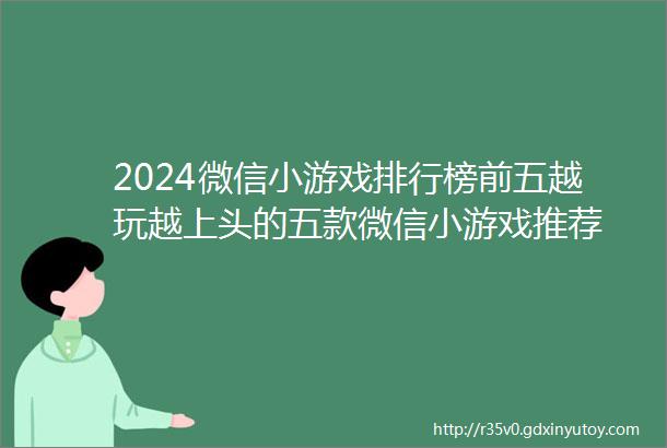 2024微信小游戏排行榜前五越玩越上头的五款微信小游戏推荐