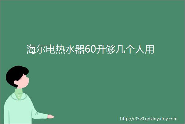 海尔电热水器60升够几个人用