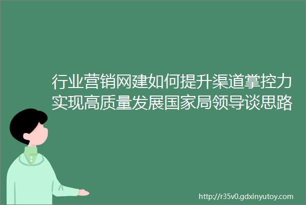 行业营销网建如何提升渠道掌控力实现高质量发展国家局领导谈思路