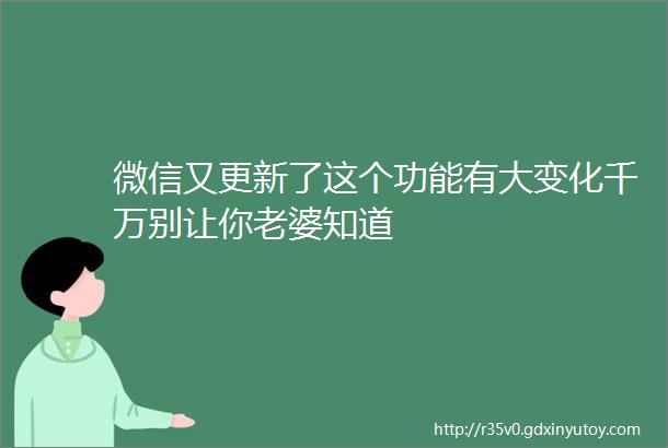 微信又更新了这个功能有大变化千万别让你老婆知道