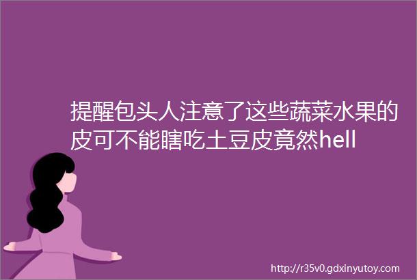 提醒包头人注意了这些蔬菜水果的皮可不能瞎吃土豆皮竟然helliphellip