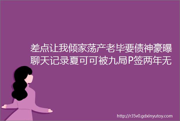 差点让我倾家荡产老毕要债神豪曝聊天记录夏可可被九局P签两年无后台