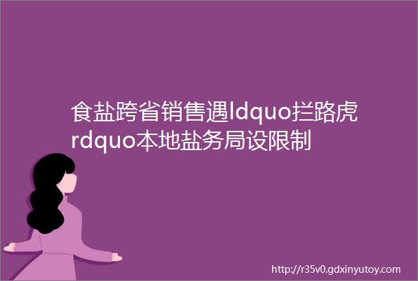 食盐跨省销售遇ldquo拦路虎rdquo本地盐务局设限制