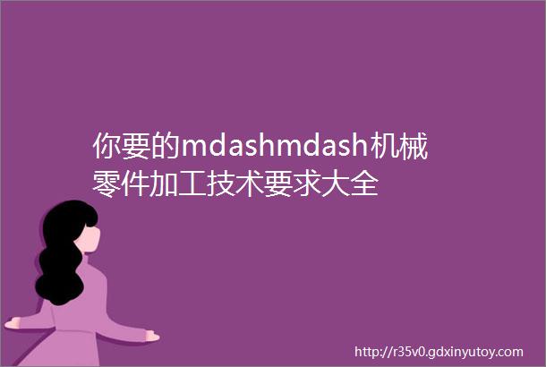 你要的mdashmdash机械零件加工技术要求大全