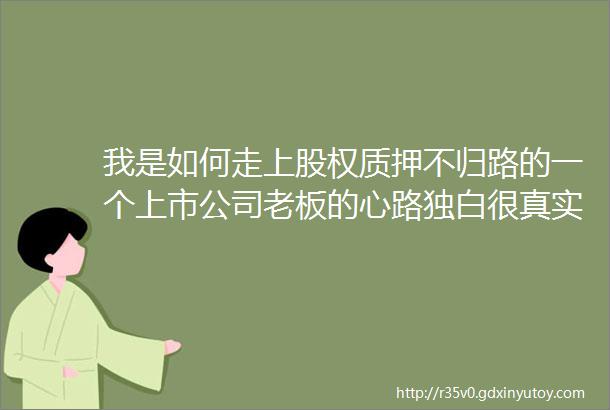 我是如何走上股权质押不归路的一个上市公司老板的心路独白很真实看完才知道很多事情你无法想象