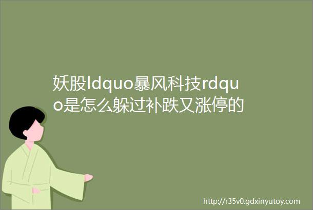 妖股ldquo暴风科技rdquo是怎么躲过补跌又涨停的