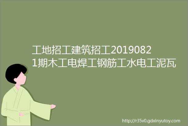 工地招工建筑招工20190821期木工电焊工钢筋工水电工泥瓦工等招聘信息及微信群交流群