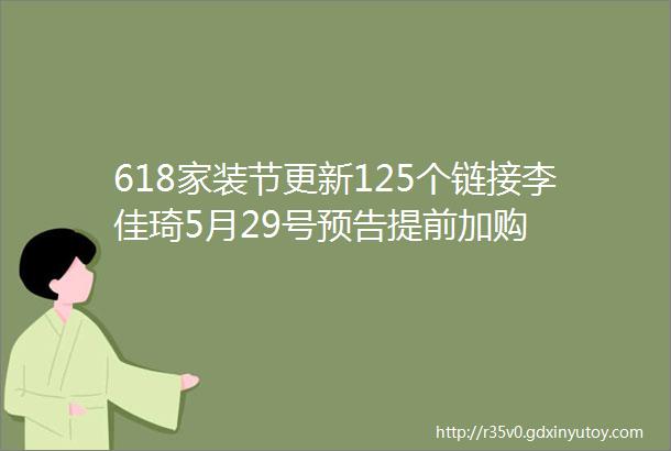 618家装节更新125个链接李佳琦5月29号预告提前加购