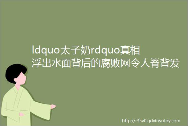 ldquo太子奶rdquo真相浮出水面背后的腐败网令人脊背发凉