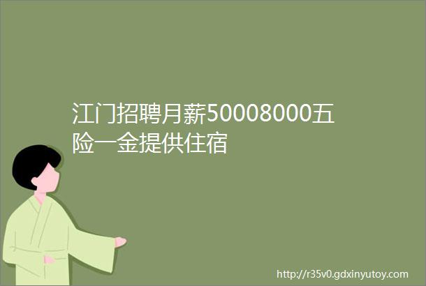 江门招聘月薪50008000五险一金提供住宿