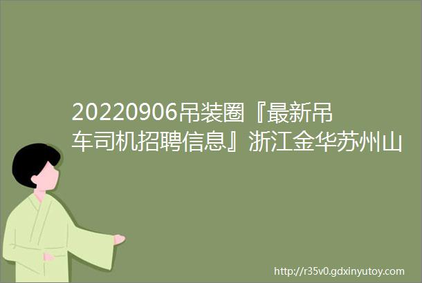 20220906吊装圈『最新吊车司机招聘信息』浙江金华苏州山西阳泉太原安徽蚌埠山东淄博招汽车吊司机扫码电话车主