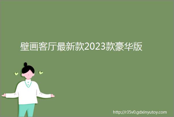 壁画客厅最新款2023款豪华版