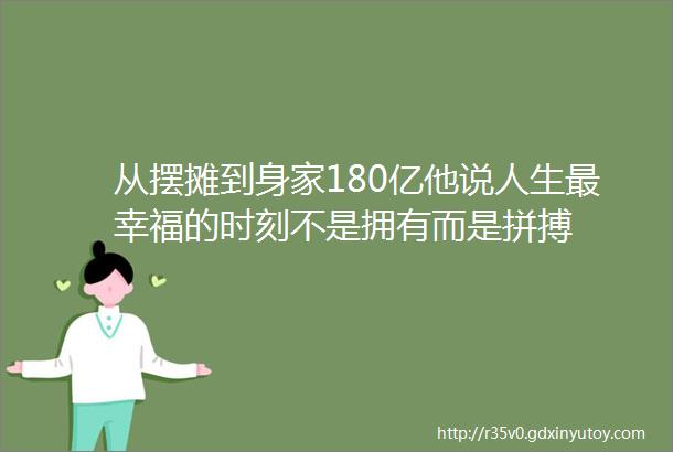 从摆摊到身家180亿他说人生最幸福的时刻不是拥有而是拼搏