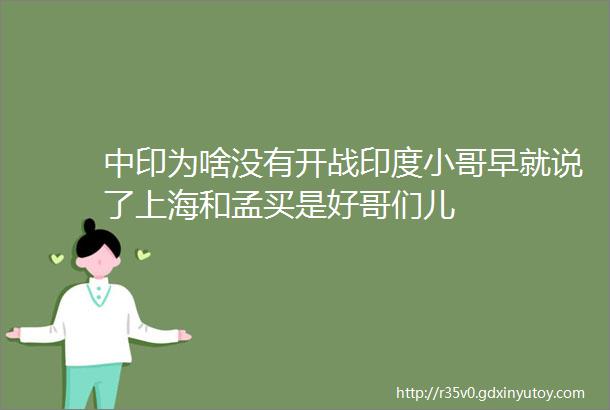 中印为啥没有开战印度小哥早就说了上海和孟买是好哥们儿