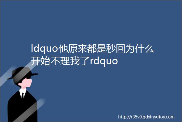 ldquo他原来都是秒回为什么开始不理我了rdquo