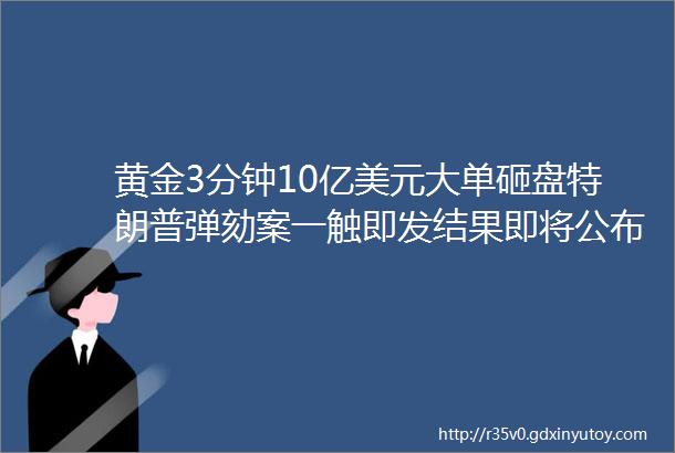 黄金3分钟10亿美元大单砸盘特朗普弹劾案一触即发结果即将公布