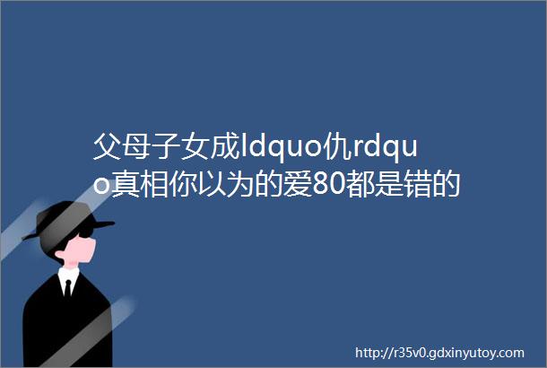 父母子女成ldquo仇rdquo真相你以为的爱80都是错的