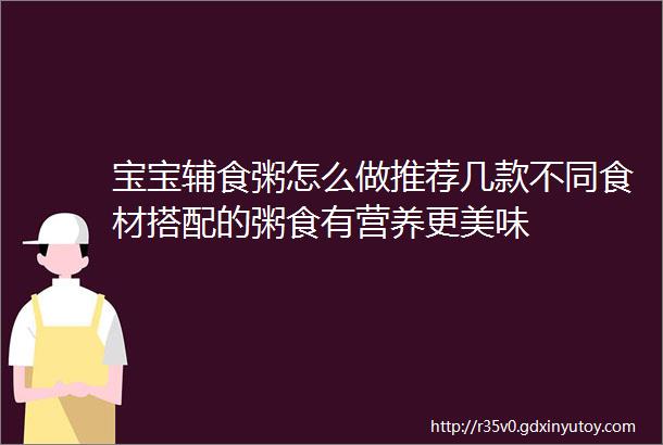 宝宝辅食粥怎么做推荐几款不同食材搭配的粥食有营养更美味