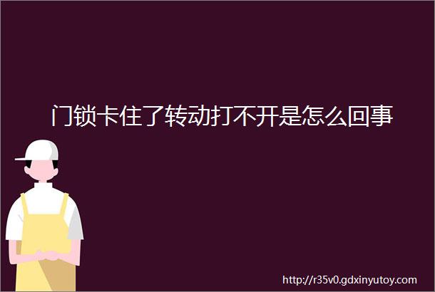 门锁卡住了转动打不开是怎么回事