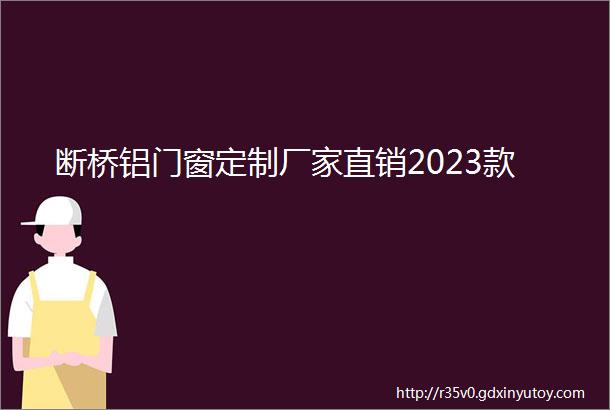 断桥铝门窗定制厂家直销2023款