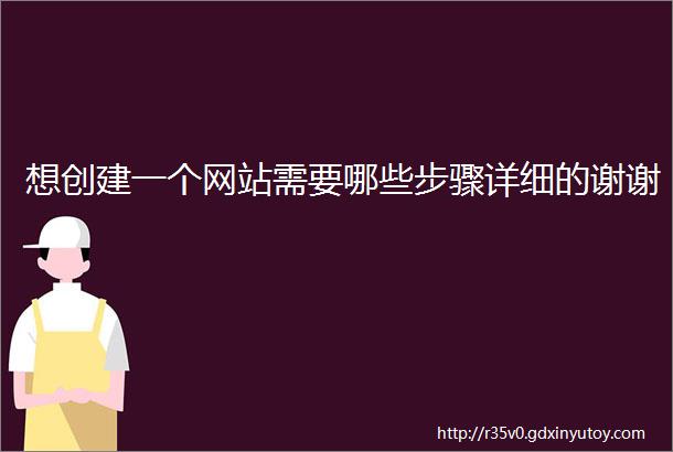 想创建一个网站需要哪些步骤详细的谢谢