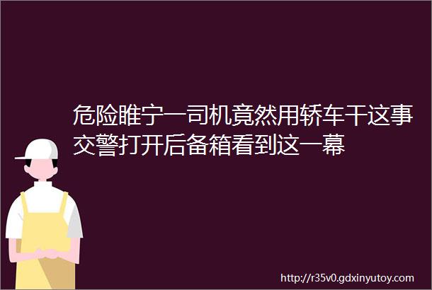 危险睢宁一司机竟然用轿车干这事交警打开后备箱看到这一幕