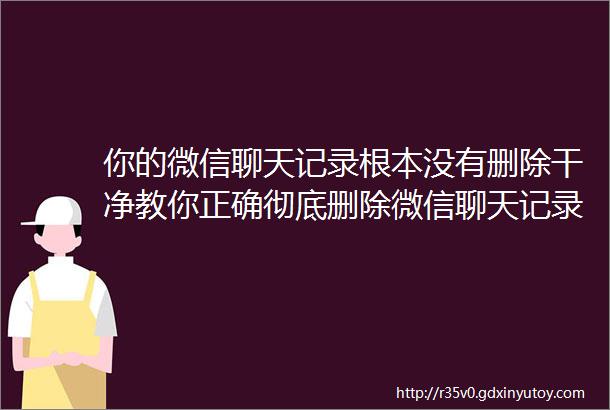 你的微信聊天记录根本没有删除干净教你正确彻底删除微信聊天记录