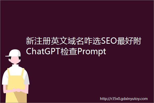 新注册英文域名咋选SEO最好附ChatGPT检查Prompt2023最全指南