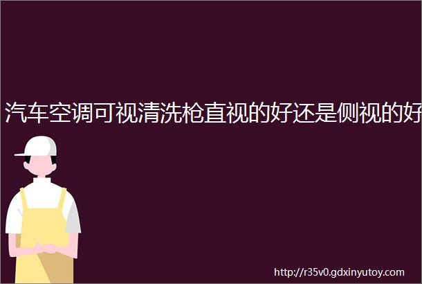 汽车空调可视清洗枪直视的好还是侧视的好